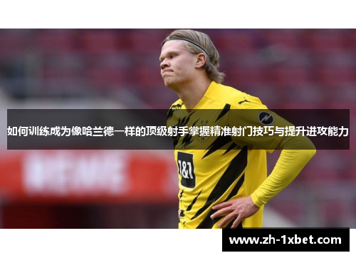 如何训练成为像哈兰德一样的顶级射手掌握精准射门技巧与提升进攻能力
