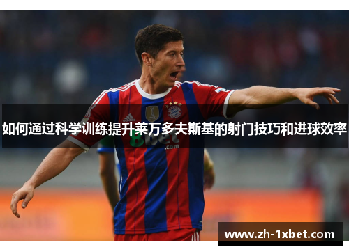 如何通过科学训练提升莱万多夫斯基的射门技巧和进球效率 如何通过科学训练提升莱万多夫斯基的射门技巧和进球效率