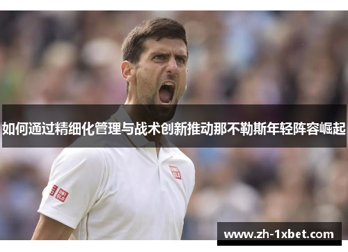 如何通过精细化管理与战术创新推动那不勒斯年轻阵容崛起 如何通过精细化管理与战术创新推动那不勒斯年轻阵容崛起