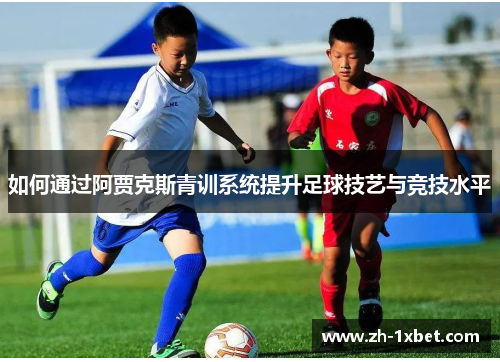 如何通过阿贾克斯青训系统提升足球技艺与竞技水平