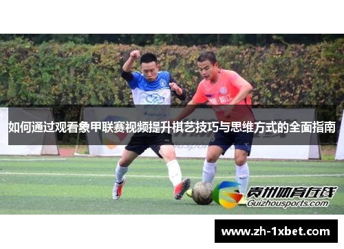 如何通过观看象甲联赛视频提升棋艺技巧与思维方式的全面指南