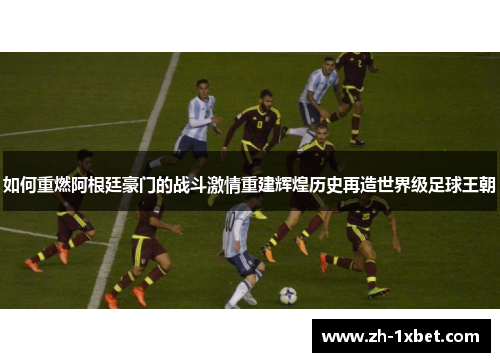 如何重燃阿根廷豪门的战斗激情重建辉煌历史再造世界级足球王朝 如何重燃阿根廷豪门的战斗激情重建辉煌历史再造世界级足球王朝
