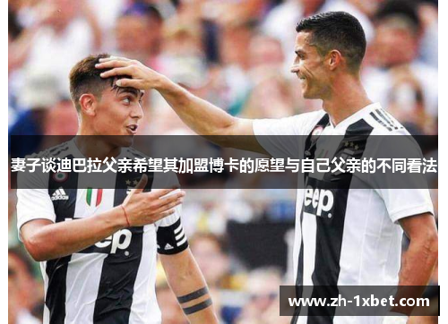 妻子谈迪巴拉父亲希望其加盟博卡的愿望与自己父亲的不同看法