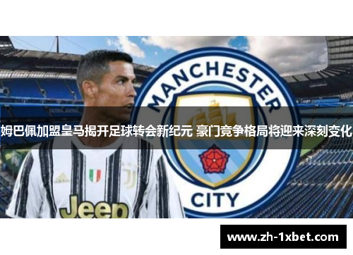 姆巴佩加盟皇马揭开足球转会新纪元 豪门竞争格局将迎来深刻变化