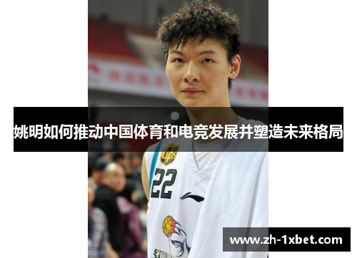 姚明如何推动中国体育和电竞发展并塑造未来格局 姚明如何推动中国体育和电竞发展并塑造未来格局
