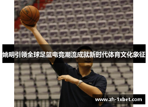 姚明引领全球足篮电竞潮流成就新时代体育文化象征 姚明引领全球足篮电竞潮流成就新时代体育文化象征